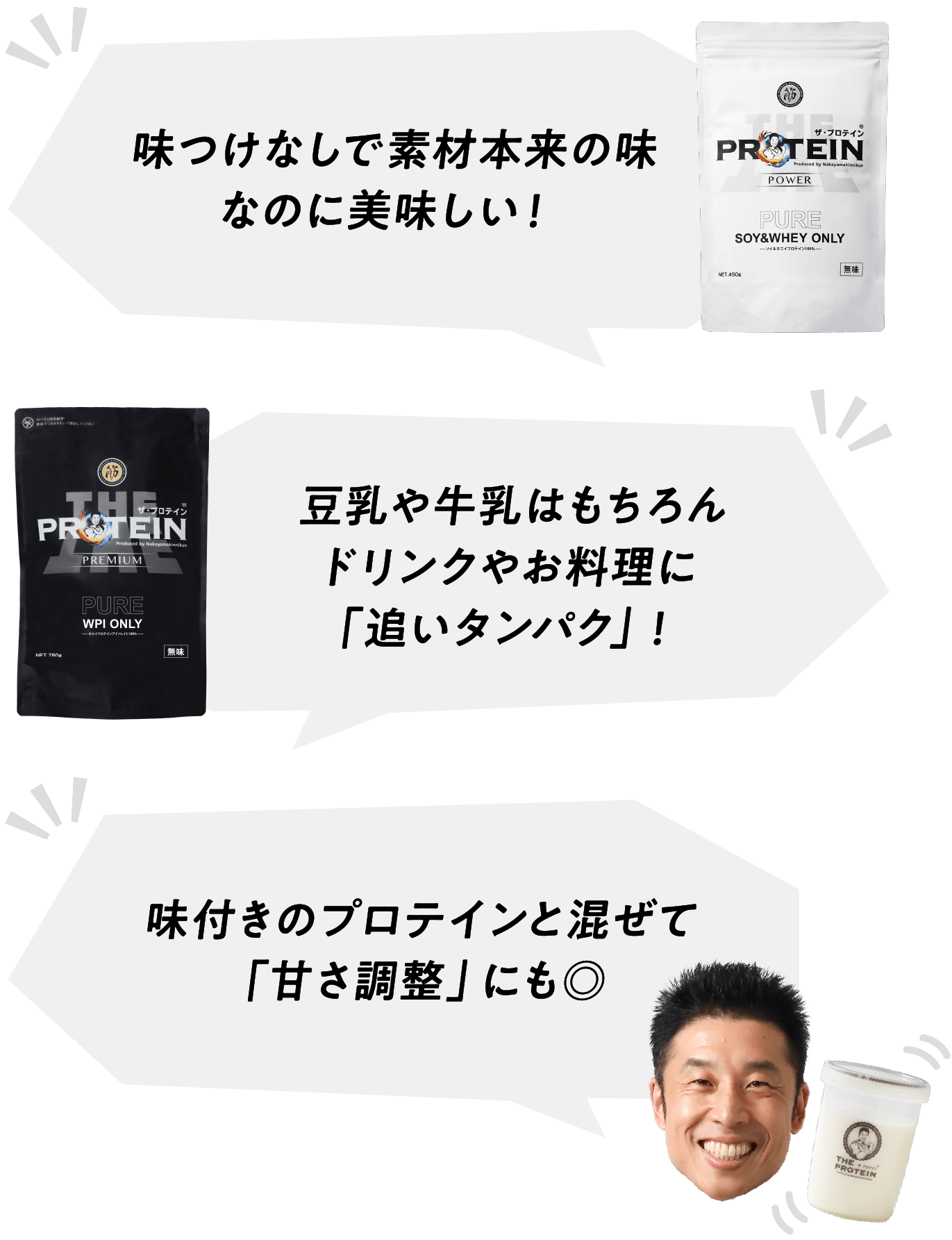 味つけなしで素材本来の味
なのに美味しい！
豆乳や牛乳はもちろん
ドリンクやお料理に
「追いタンパク」！
味付きのプロテインと混ぜて
「甘さ調整」にも◎